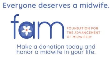 Everyone deserves a midwife. Foundation for the Advancement of Midwifery (FAM). Donate now and honor a midwife in your life.