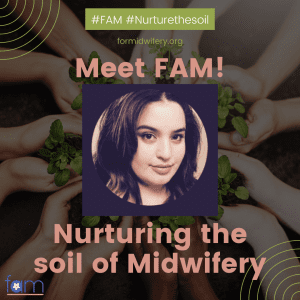 smiling woman with dark hair against a background of concentric hands holding soil and plants, with text reading "Meet FAM! Nurturing the soil of Midwifery"